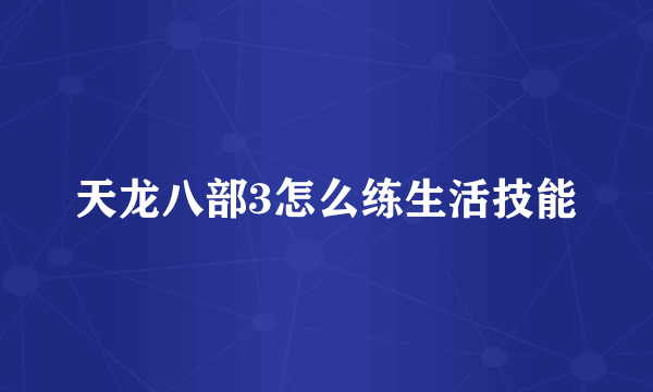 天龙八部3怎么练生活技能