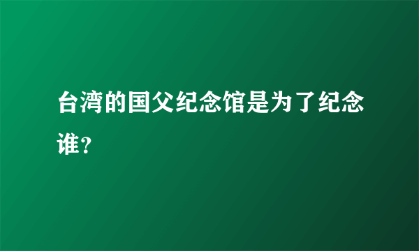 台湾的国父纪念馆是为了纪念谁？