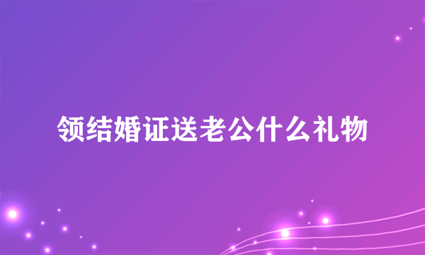 领结婚证送老公什么礼物