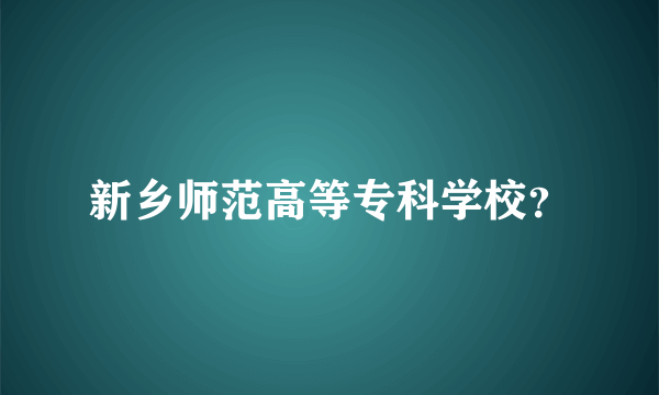 新乡师范高等专科学校？