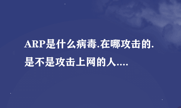 ARP是什么病毒.在哪攻击的.是不是攻击上网的人.还是攻击学校.公司之类的网