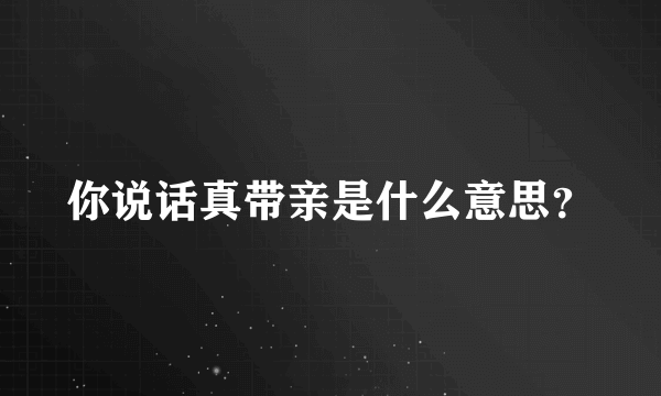 你说话真带亲是什么意思？