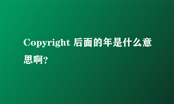 Copyright 后面的年是什么意思啊？