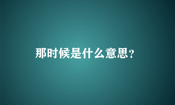 那时候是什么意思？