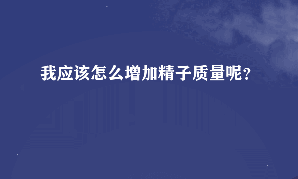 我应该怎么增加精子质量呢？