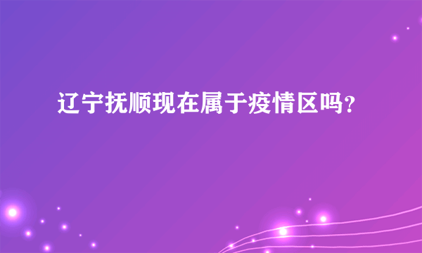 辽宁抚顺现在属于疫情区吗？