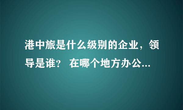 港中旅是什么级别的企业，领导是谁？ 在哪个地方办公，主要是什么业务