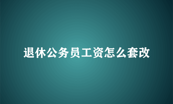 退休公务员工资怎么套改