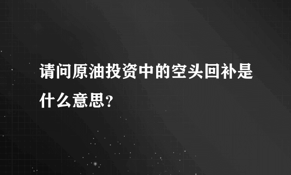 请问原油投资中的空头回补是什么意思？