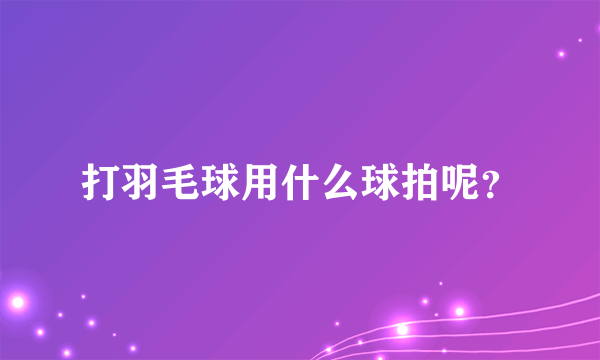 打羽毛球用什么球拍呢？