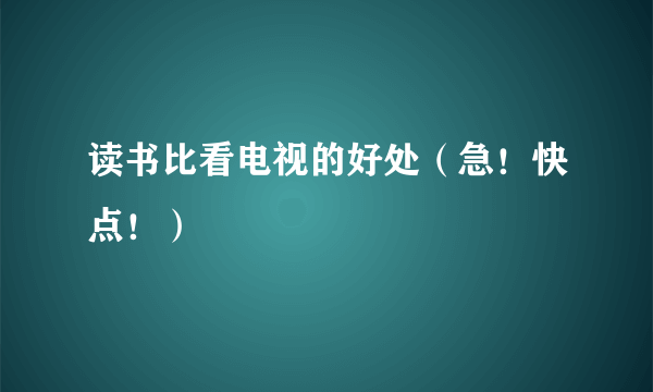 读书比看电视的好处（急！快点！）