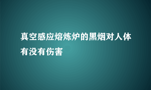 真空感应熔炼炉的黑烟对人体有没有伤害