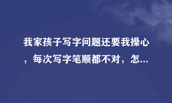 我家孩子写字问题还要我操心，每次写字笔顺都不对，怎么教他才能让他明白呢？