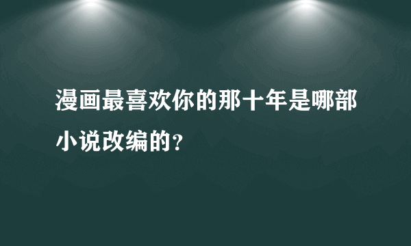 漫画最喜欢你的那十年是哪部小说改编的？