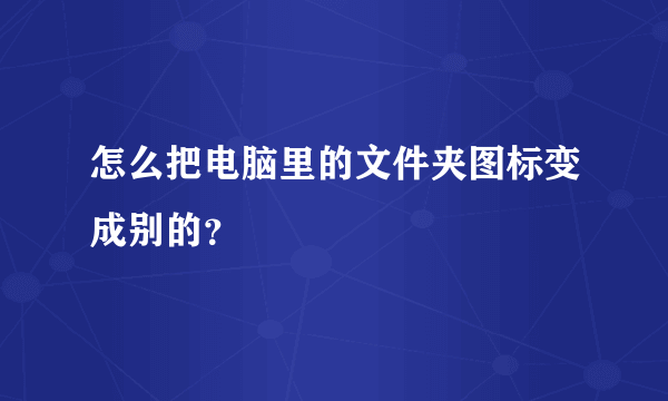 怎么把电脑里的文件夹图标变成别的？