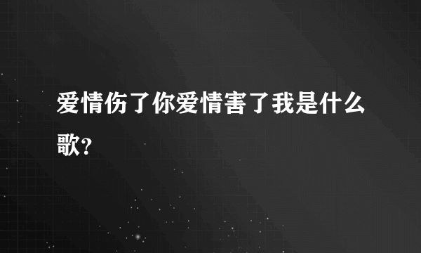 爱情伤了你爱情害了我是什么歌？