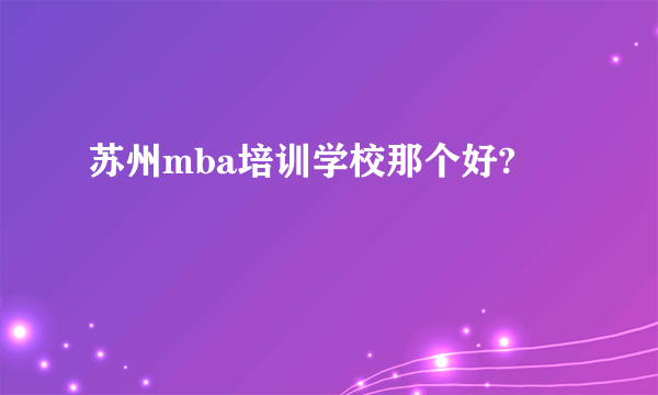 苏州mba培训学校那个好?