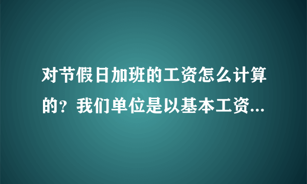 对节假日加班的工资怎么计算的？我们单位是以基本工资计算加班的，不管你总的工资是多少，都是按照1400...