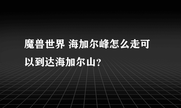 魔兽世界 海加尔峰怎么走可以到达海加尔山？