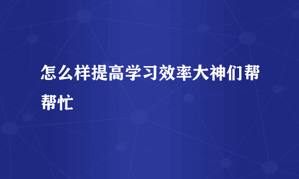 怎么样提高学习效率大神们帮帮忙