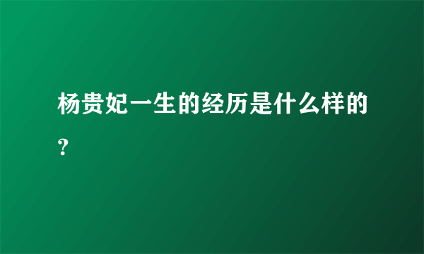 杨贵妃一生的经历是什么样的？