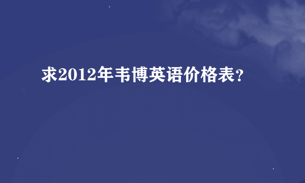 求2012年韦博英语价格表？