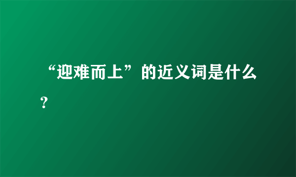 “迎难而上”的近义词是什么？