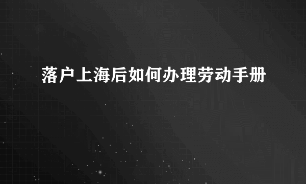 落户上海后如何办理劳动手册