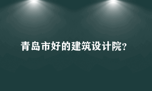 青岛市好的建筑设计院？