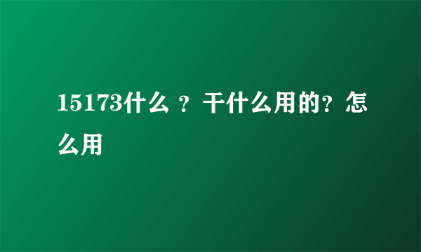 15173什么 ？干什么用的？怎么用