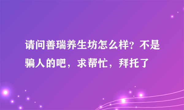 请问善瑞养生坊怎么样？不是骗人的吧，求帮忙，拜托了