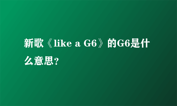 新歌《like a G6》的G6是什么意思？