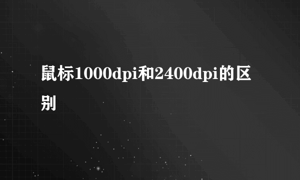 鼠标1000dpi和2400dpi的区别