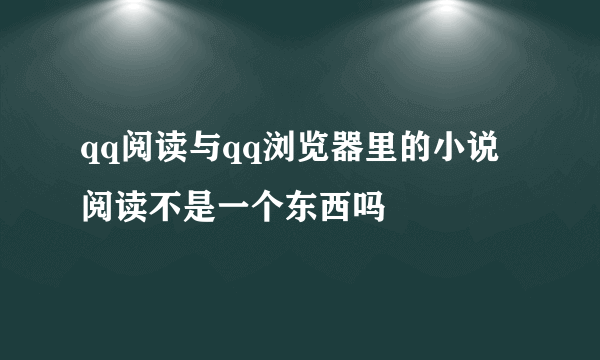 qq阅读与qq浏览器里的小说阅读不是一个东西吗