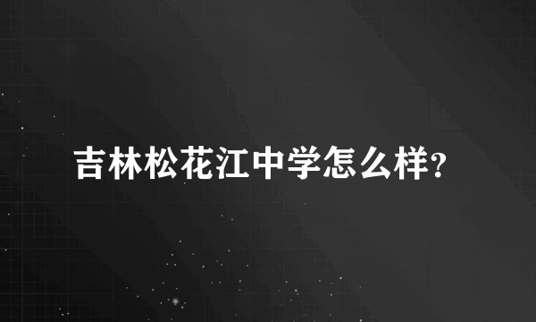 吉林松花江中学怎么样？