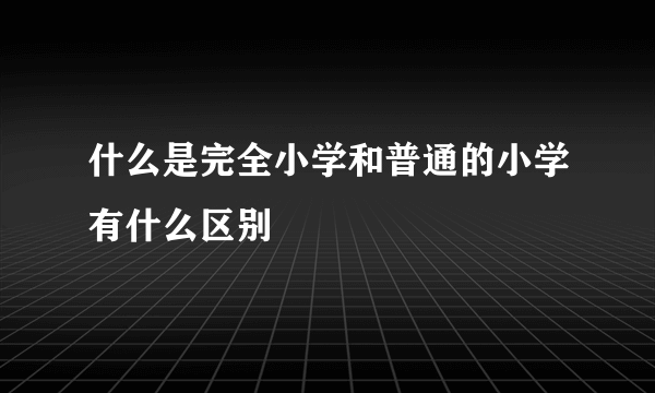 什么是完全小学和普通的小学有什么区别