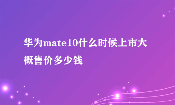 华为mate10什么时候上市大概售价多少钱