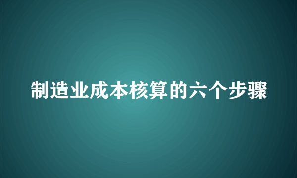 制造业成本核算的六个步骤