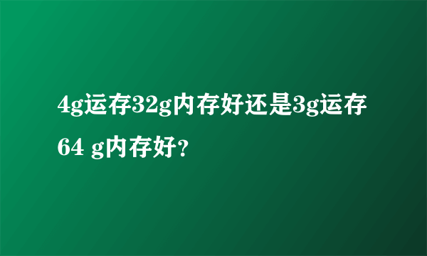 4g运存32g内存好还是3g运存64 g内存好？