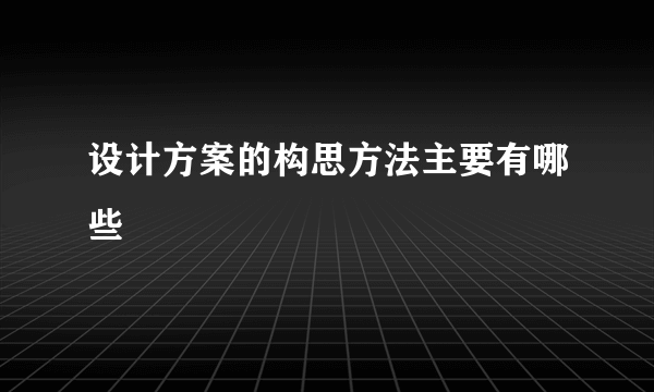 设计方案的构思方法主要有哪些