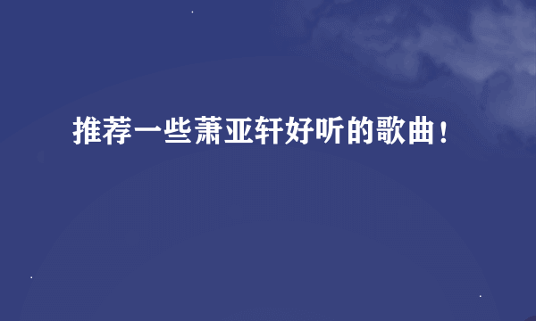 推荐一些萧亚轩好听的歌曲！