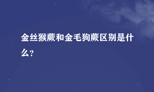 金丝猴蕨和金毛狗蕨区别是什么？