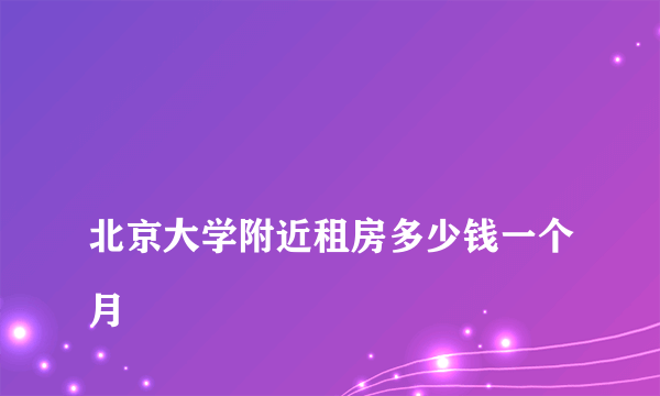 
北京大学附近租房多少钱一个月

