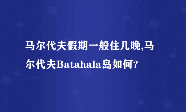 马尔代夫假期一般住几晚,马尔代夫Batahala岛如何?