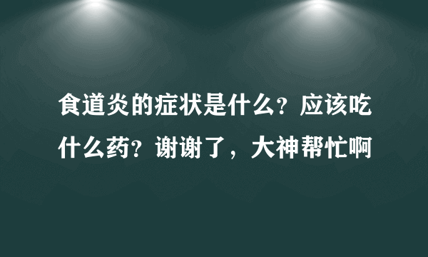 食道炎的症状是什么？应该吃什么药？谢谢了，大神帮忙啊