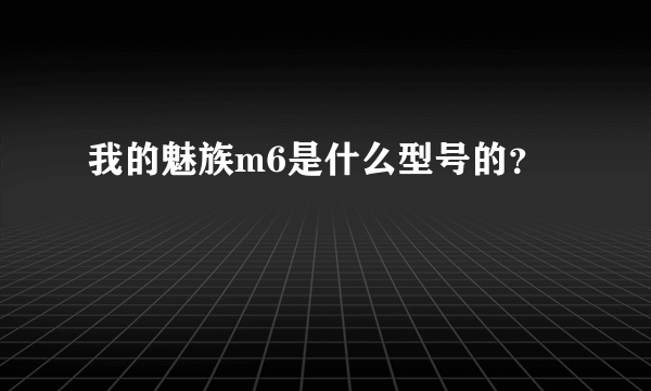 我的魅族m6是什么型号的？