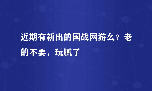 近期有新出的国战网游么？老的不要，玩腻了