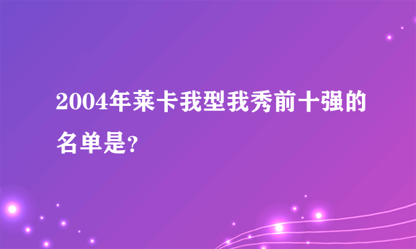 2004年莱卡我型我秀前十强的名单是？