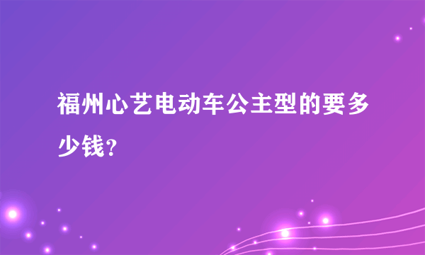 福州心艺电动车公主型的要多少钱？