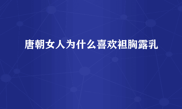 唐朝女人为什么喜欢袒胸露乳